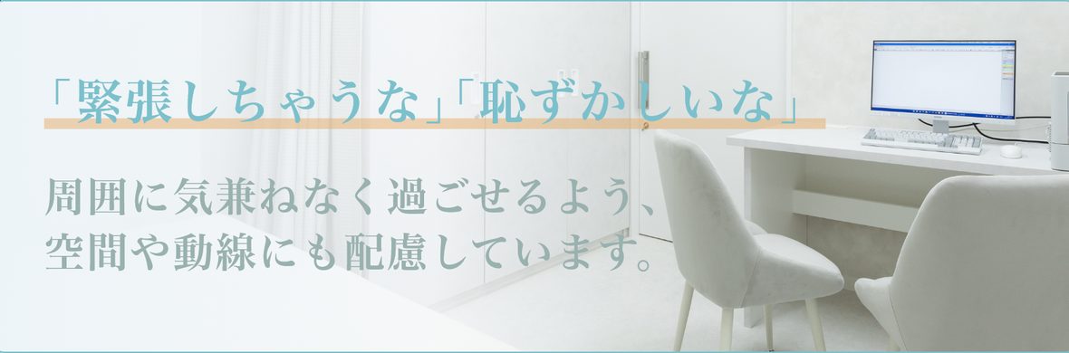 「緊張しちゃうな」「恥ずかしいな」周囲に気兼ねなく過ごせるよう、空間や動線にも配慮しています。