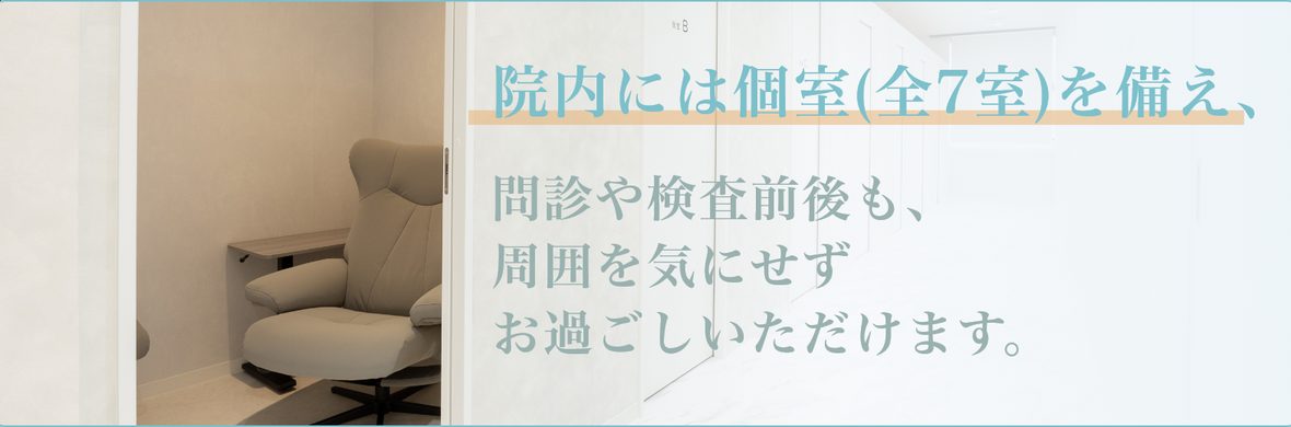院内には個室（全7室）を備え、問診や検査前後も、周囲を気にせずお過ごしいただけます。